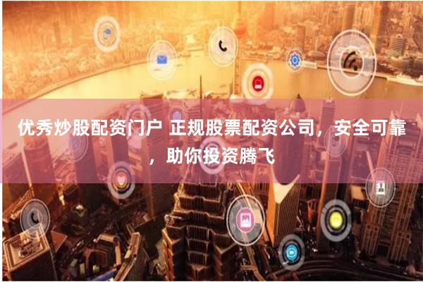 优秀炒股配资门户 正规股票配资公司，安全可靠，助你投资腾飞