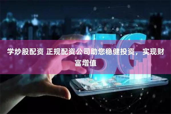 学炒股配资 正规配资公司助您稳健投资，实现财富增值