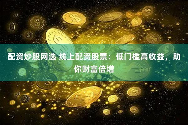 配资炒股网选 线上配资股票：低门槛高收益，助你财富倍增