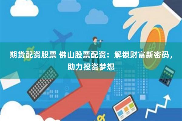 期货配资股票 佛山股票配资：解锁财富新密码，助力投资梦想