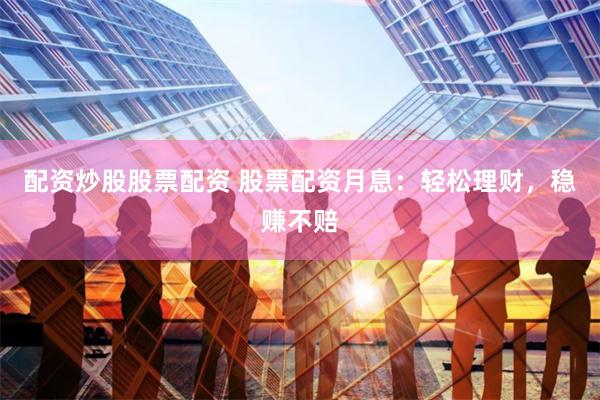 配资炒股股票配资 股票配资月息：轻松理财，稳赚不赔