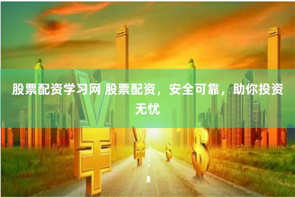 股票配资学习网 股票配资，安全可靠，助你投资无忧