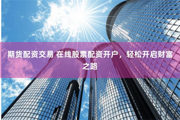 期货配资交易 在线股票配资开户，轻松开启财富之路