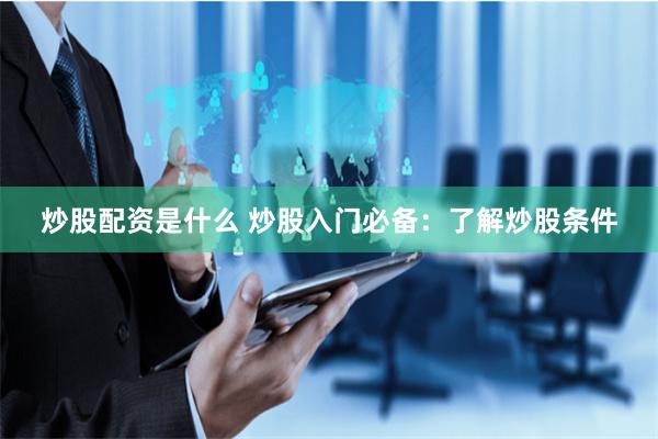 炒股配资是什么 炒股入门必备：了解炒股条件