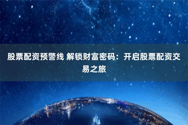股票配资预警线 解锁财富密码：开启股票配资交易之旅