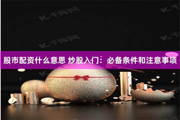 股市配资什么意思 炒股入门：必备条件和注意事项