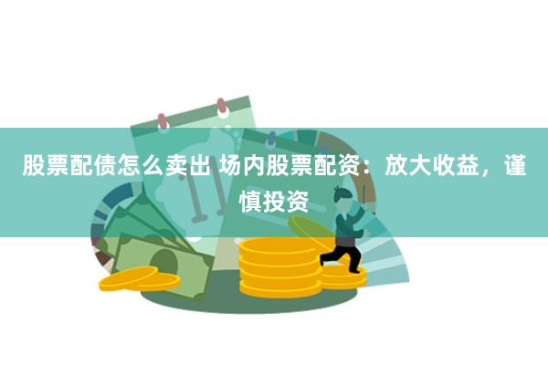 股票配债怎么卖出 场内股票配资：放大收益，谨慎投资