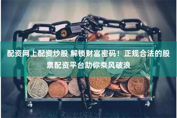 配资网上配资炒股 解锁财富密码！正规合法的股票配资平台助你乘风破浪