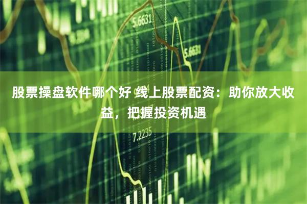 股票操盘软件哪个好 线上股票配资：助你放大收益，把握投资机遇
