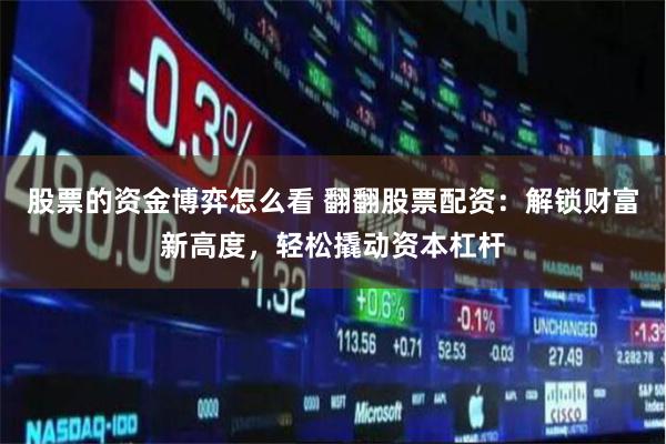 股票的资金博弈怎么看 翻翻股票配资：解锁财富新高度，轻松撬动资本杠杆