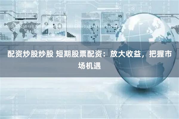 配资炒股炒股 短期股票配资：放大收益，把握市场机遇