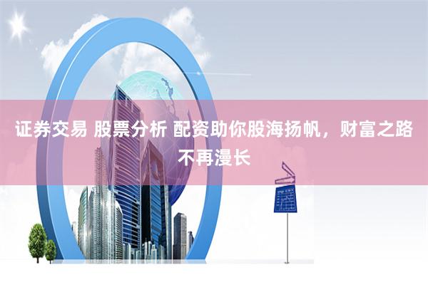 证券交易 股票分析 配资助你股海扬帆，财富之路不再漫长