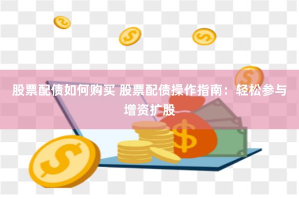 股票配债如何购买 股票配债操作指南：轻松参与增资扩股