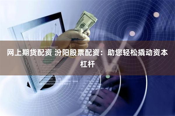 网上期货配资 汾阳股票配资：助您轻松撬动资本杠杆