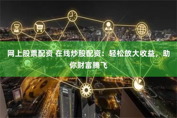 网上股票配资 在线炒股配资：轻松放大收益，助你财富腾飞
