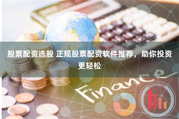 股票配资选股 正规股票配资软件推荐，助你投资更轻松