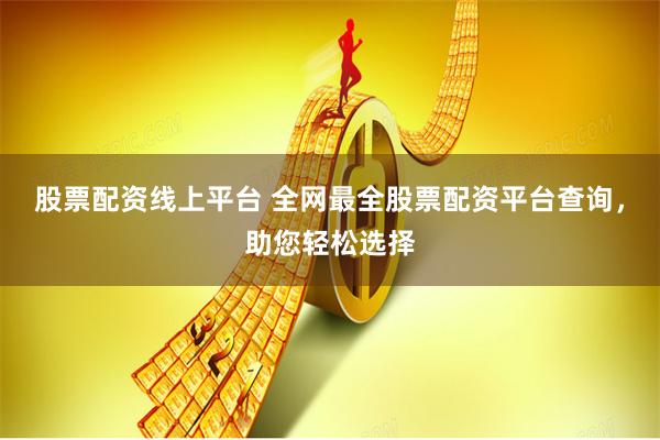 股票配资线上平台 全网最全股票配资平台查询，助您轻松选择
