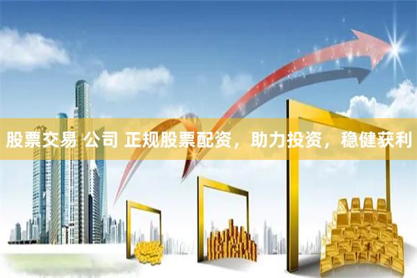股票交易 公司 正规股票配资，助力投资，稳健获利