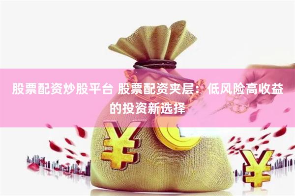 股票配资炒股平台 股票配资夹层：低风险高收益的投资新选择