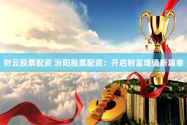 财云股票配资 汾阳股票配资：开启财富增值新篇章