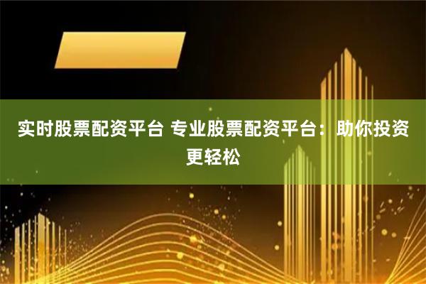 实时股票配资平台 专业股票配资平台：助你投资更轻松