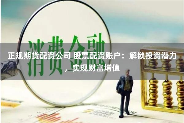 正规期货配资公司 股票配资账户：解锁投资潜力，实现财富增值