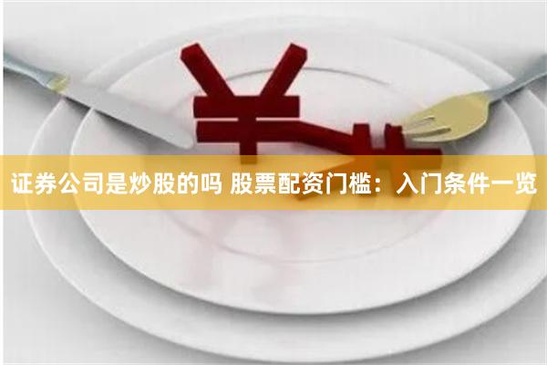 证券公司是炒股的吗 股票配资门槛：入门条件一览
