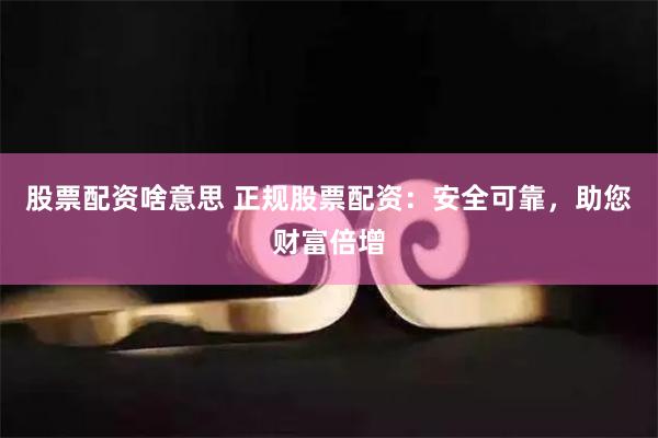 股票配资啥意思 正规股票配资：安全可靠，助您财富倍增