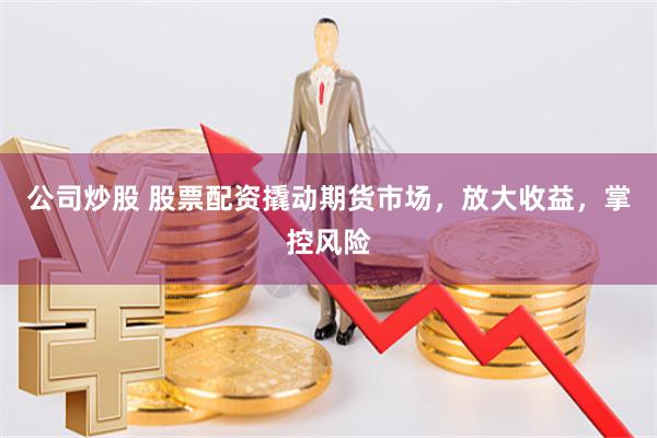 公司炒股 股票配资撬动期货市场，放大收益，掌控风险