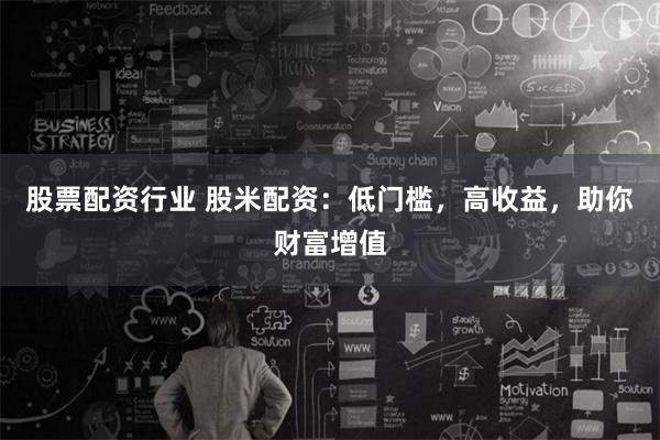 股票配资行业 股米配资：低门槛，高收益，助你财富增值