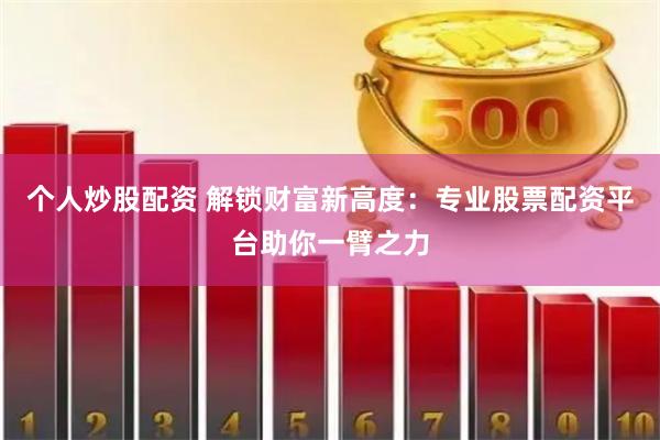 个人炒股配资 解锁财富新高度：专业股票配资平台助你一臂之力