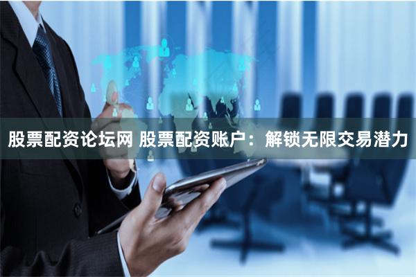 股票配资论坛网 股票配资账户：解锁无限交易潜力
