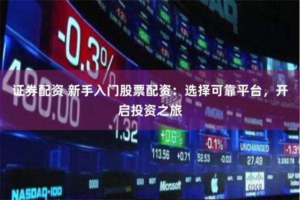 证券配资 新手入门股票配资：选择可靠平台，开启投资之旅