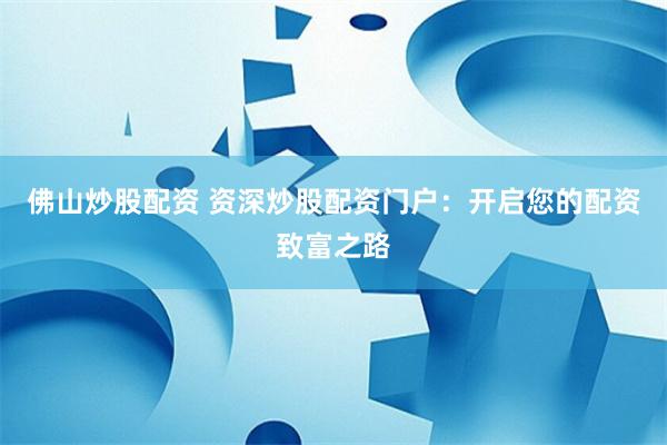 佛山炒股配资 资深炒股配资门户：开启您的配资致富之路