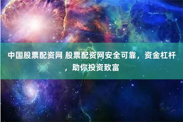 中国股票配资网 股票配资网安全可靠，资金杠杆，助你投资致富