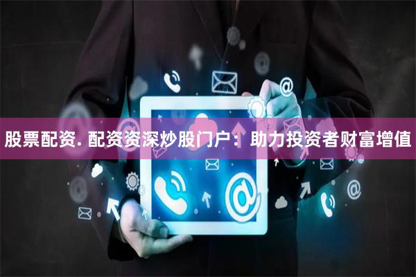 股票配资. 配资资深炒股门户：助力投资者财富增值