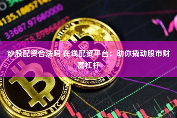 炒股配资合法吗 在线配资平台：助你撬动股市财富杠杆