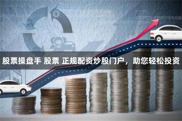 股票操盘手 股票 正规配资炒股门户，助您轻松投资
