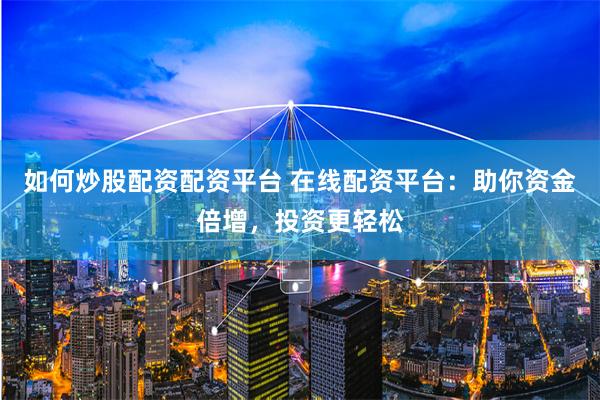 如何炒股配资配资平台 在线配资平台：助你资金倍增，投资更轻松