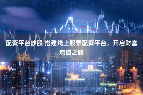 配资平台炒股 搭建线上股票配资平台，开启财富增值之路