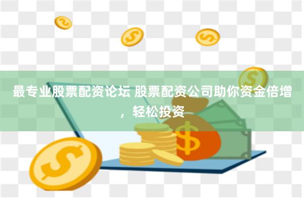 最专业股票配资论坛 股票配资公司助你资金倍增，轻松投资