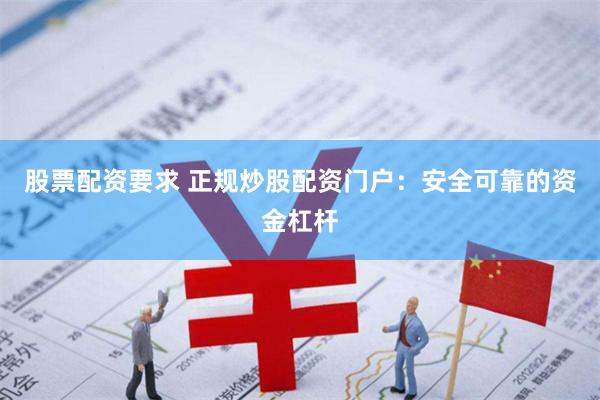股票配资要求 正规炒股配资门户：安全可靠的资金杠杆