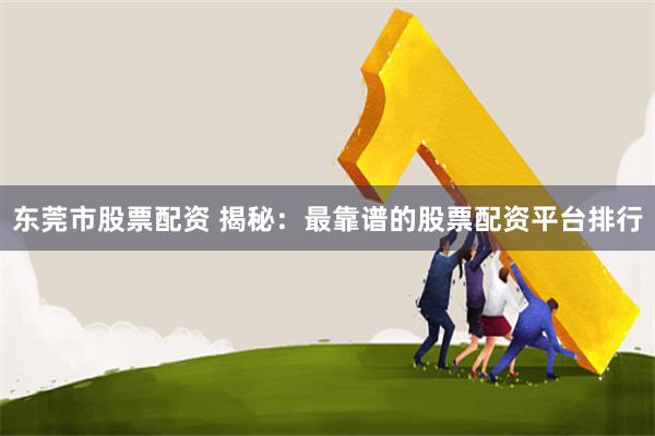 东莞市股票配资 揭秘：最靠谱的股票配资平台排行