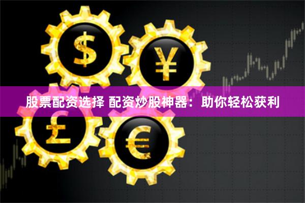 股票配资选择 配资炒股神器：助你轻松获利