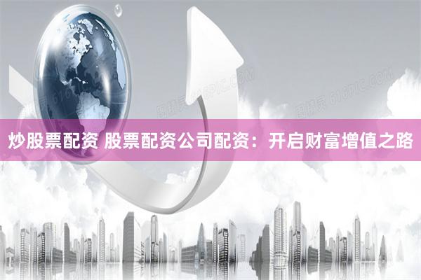 炒股票配资 股票配资公司配资：开启财富增值之路