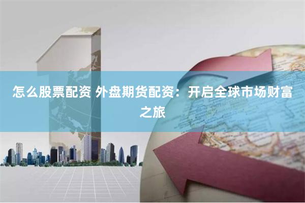 怎么股票配资 外盘期货配资：开启全球市场财富之旅