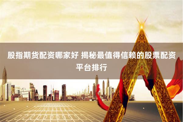 股指期货配资哪家好 揭秘最值得信赖的股票配资平台排行
