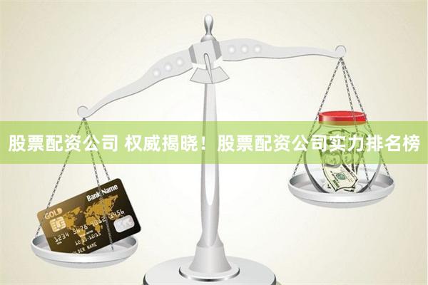 股票配资公司 权威揭晓！股票配资公司实力排名榜