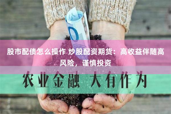 股市配债怎么操作 炒股配资期货：高收益伴随高风险，谨慎投资
