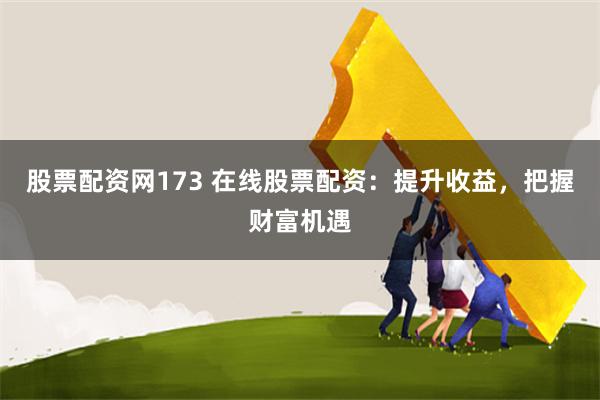 股票配资网173 在线股票配资：提升收益，把握财富机遇